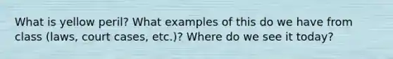 What is yellow peril? What examples of this do we have from class (laws, court cases, etc.)? Where do we see it today?