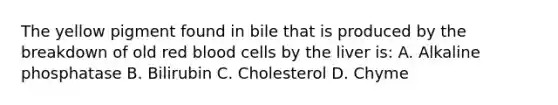 The yellow pigment found in bile that is produced by the breakdown of old red blood cells by the liver is: A. Alkaline phosphatase B. Bilirubin C. Cholesterol D. Chyme