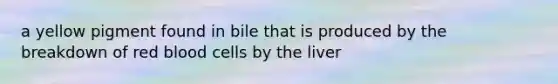 a yellow pigment found in bile that is produced by the breakdown of red blood cells by the liver