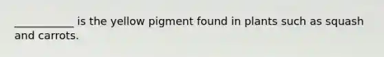 ___________ is the yellow pigment found in plants such as squash and carrots.