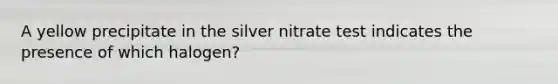 A yellow precipitate in the silver nitrate test indicates the presence of which halogen?