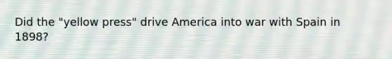 Did the "yellow press" drive America into war with Spain in 1898?