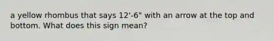 a yellow rhombus that says 12'-6" with an arrow at the top and bottom. What does this sign mean?