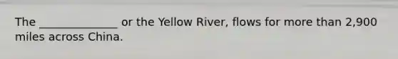 The ______________ or the Yellow River, flows for more than 2,900 miles across China.