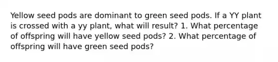 Yellow seed pods are dominant to green seed pods. If a YY plant is crossed with a yy plant, what will result? 1. What percentage of offspring will have yellow seed pods? 2. What percentage of offspring will have green seed pods?