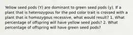 Yellow seed pods (Y) are dominant to green seed pods (y). If a plant that is heterozygous for the pod color trait is crossed with a plant that is homozygous recessive, what would result? 1. What percentage of offspring will have yellow seed pods? 2. What percentage of offspring will have green seed pods?