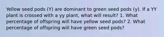 Yellow seed pods (Y) are dominant to green seed pods (y). If a YY plant is crossed with a yy plant, what will result? 1. What percentage of offspring will have yellow seed pods? 2. What percentage of offspring will have green seed pods?