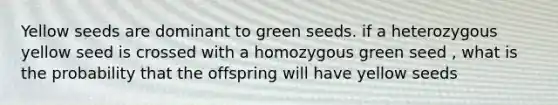 Yellow seeds are dominant to green seeds. if a heterozygous yellow seed is crossed with a homozygous green seed , what is the probability that the offspring will have yellow seeds