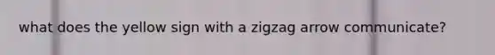 what does the yellow sign with a zigzag arrow communicate?