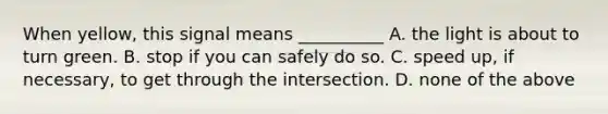 When yellow, this signal means __________ A. the light is about to turn green. B. stop if you can safely do so. C. speed up, if necessary, to get through the intersection. D. none of the above