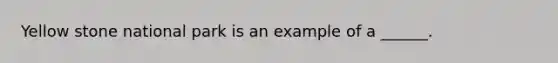 Yellow stone national park is an example of a ______.