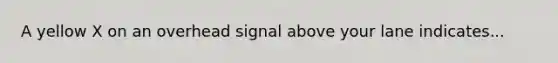 A yellow X on an overhead signal above your lane indicates...