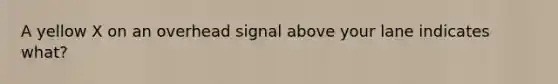 A yellow X on an overhead signal above your lane indicates what?