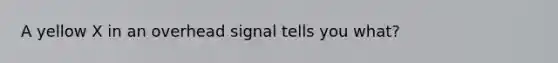 A yellow X in an overhead signal tells you what?