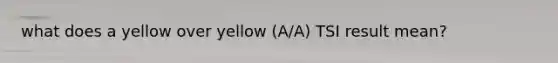 what does a yellow over yellow (A/A) TSI result mean?