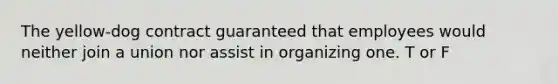 The yellow-dog contract guaranteed that employees would neither join a union nor assist in organizing one. T or F