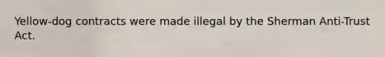 Yellow-dog contracts were made illegal by the Sherman Anti-Trust Act.