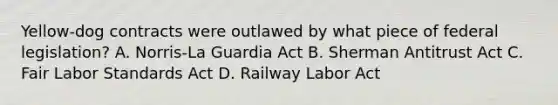 Yellow-dog contracts were outlawed by what piece of federal legislation? A. Norris-La Guardia Act B. Sherman Antitrust Act C. Fair Labor Standards Act D. Railway Labor Act