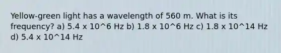 Yellow-green light has a wavelength of 560 m. What is its frequency? a) 5.4 x 10^6 Hz b) 1.8 x 10^6 Hz c) 1.8 x 10^14 Hz d) 5.4 x 10^14 Hz