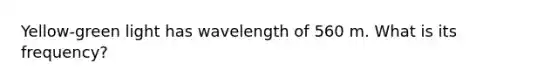 Yellow-green light has wavelength of 560 m. What is its frequency?
