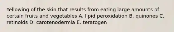 Yellowing of the skin that results from eating large amounts of certain fruits and vegetables A. lipid peroxidation B. quinones C. retinoids D. carotenodermia E. teratogen