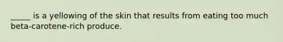 _____ is a yellowing of the skin that results from eating too much beta-carotene-rich produce.