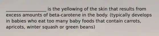 __________________ is the yellowing of the skin that results from excess amounts of beta-carotene in the body. (typically develops in babies who eat too many baby foods that contain carrots, apricots, winter squash or green beans)