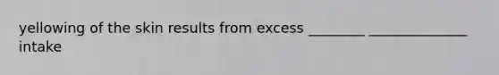 yellowing of the skin results from excess ________ ______________ intake