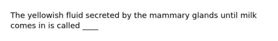 The yellowish fluid secreted by the mammary glands until milk comes in is called ____