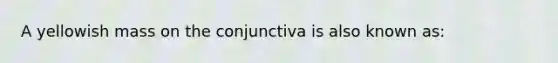 A yellowish mass on the conjunctiva is also known as: