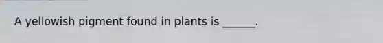 A yellowish pigment found in plants is ______.