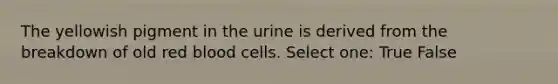 The yellowish pigment in the urine is derived from the breakdown of old red blood cells. Select one: True False