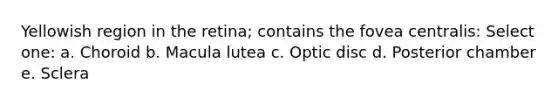 Yellowish region in the retina; contains the fovea centralis: Select one: a. Choroid b. Macula lutea c. Optic disc d. Posterior chamber e. Sclera