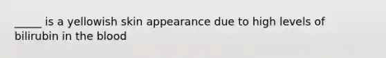 _____ is a yellowish skin appearance due to high levels of bilirubin in the blood