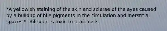 *A yellowish staining of the skin and sclerae of the eyes caused by a buildup of bile pigments in the circulation and inerstitial spaces.* -Bilirubin is toxic to brain cells.