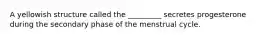 A yellowish structure called the _________ secretes progesterone during the secondary phase of the menstrual cycle.