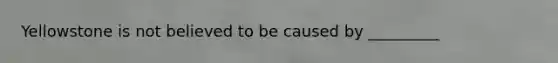 Yellowstone is not believed to be caused by _________