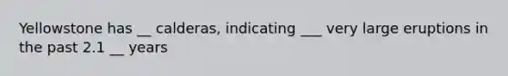 Yellowstone has __ calderas, indicating ___ very large eruptions in the past 2.1 __ years