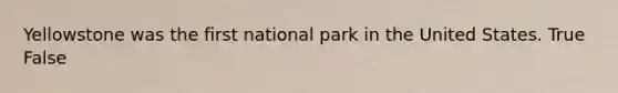 Yellowstone was the first national park in the United States. True False