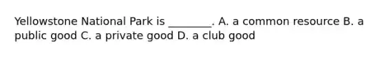 Yellowstone National Park is ________. A. a common resource B. a public good C. a private good D. a club good