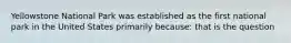 Yellowstone National Park was established as the first national park in the United States primarily because: that is the question