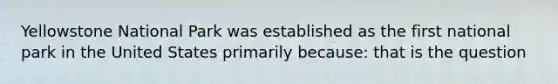 Yellowstone National Park was established as the first national park in the United States primarily because: that is the question