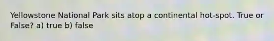 Yellowstone National Park sits atop a continental hot-spot. True or False? a) true b) false
