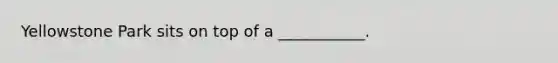Yellowstone Park sits on top of a ___________.