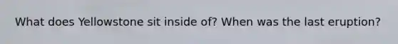 What does Yellowstone sit inside of? When was the last eruption?