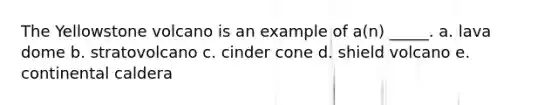 The Yellowstone volcano is an example of a(n) _____. a. lava dome b. stratovolcano c. cinder cone d. shield volcano e. continental caldera