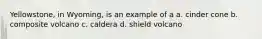 Yellowstone, in Wyoming, is an example of a a. cinder cone b. composite volcano c. caldera d. shield volcano