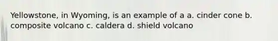 Yellowstone, in Wyoming, is an example of a a. cinder cone b. composite volcano c. caldera d. shield volcano