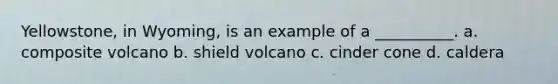 Yellowstone, in Wyoming, is an example of a __________. a. composite volcano b. shield volcano c. cinder cone d. caldera