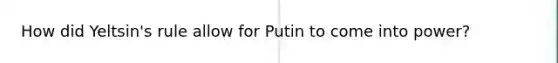 How did Yeltsin's rule allow for Putin to come into power?